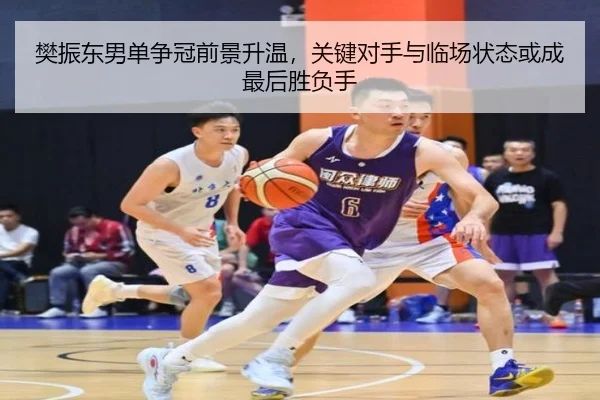 樊振东男单争冠前景升温，关键对手与临场状态或成最后胜负手
