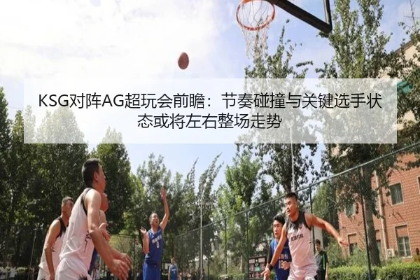 KSG对阵AG超玩会前瞻：节奏碰撞与关键选手状态或将左右整场走势